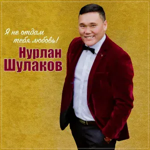 Нурлан Шулаков - Я не отдам тебя любовь!