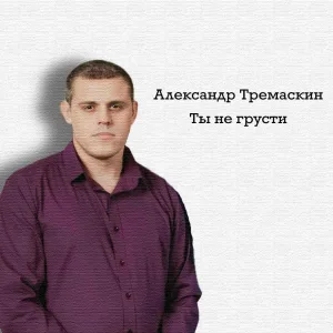 Александр Тремаскин - Ты не грусти