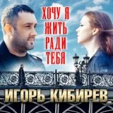 Игорь Кибирев - Хочу я жить ради тебя