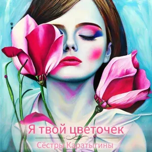 Сёстры Каратыгины - Я твой цветочек